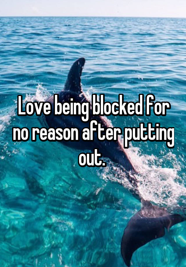 Love being blocked for no reason after putting out. 