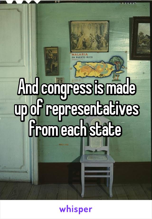 And congress is made up of representatives from each state 