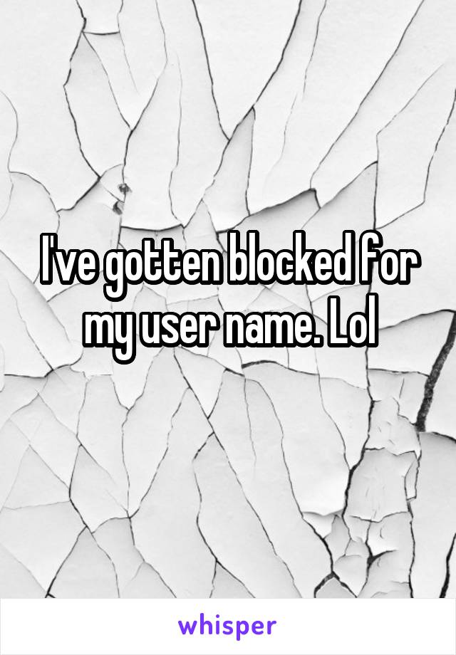 I've gotten blocked for my user name. Lol
