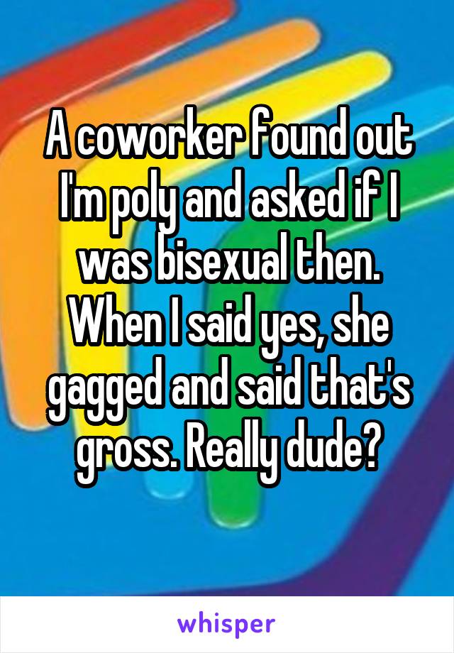 A coworker found out I'm poly and asked if I was bisexual then. When I said yes, she gagged and said that's gross. Really dude?
