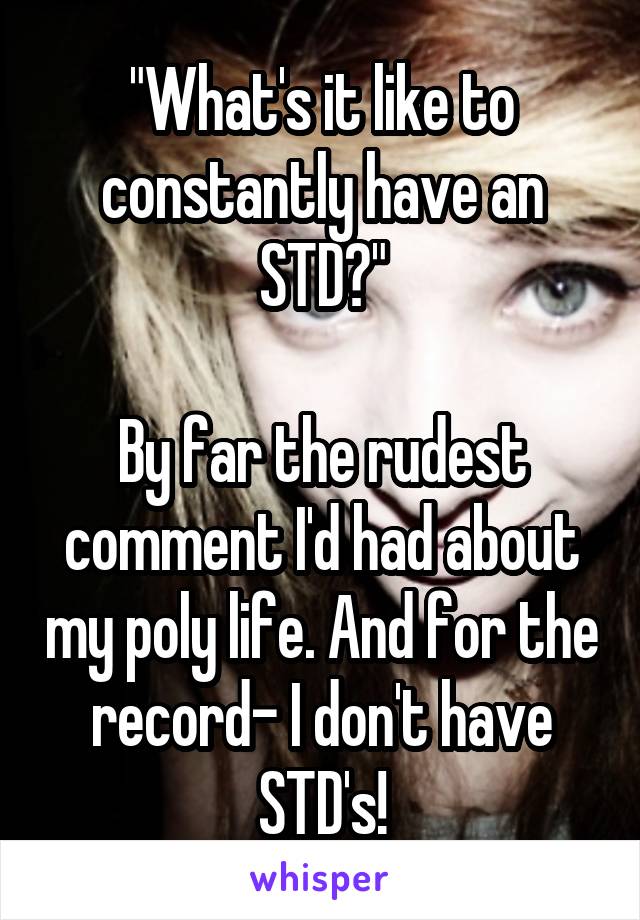 "What's it like to constantly have an STD?"

By far the rudest comment I'd had about my poly life. And for the record- I don't have STD's!