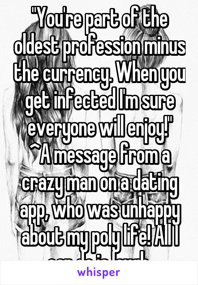 "You're part of the oldest profession minus the currency. When you get infected I'm sure everyone will enjoy!"
^A message from a crazy man on a dating app, who was unhappy about my poly life! All I can do is laugh.