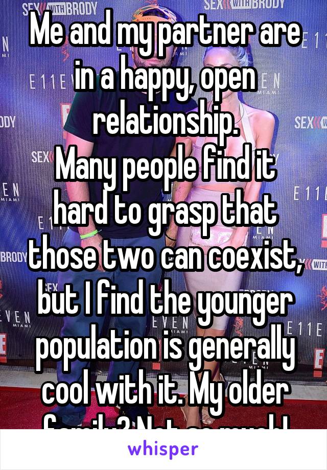 Me and my partner are in a happy, open relationship.
Many people find it hard to grasp that those two can coexist, but I find the younger population is generally cool with it. My older family? Not so much!