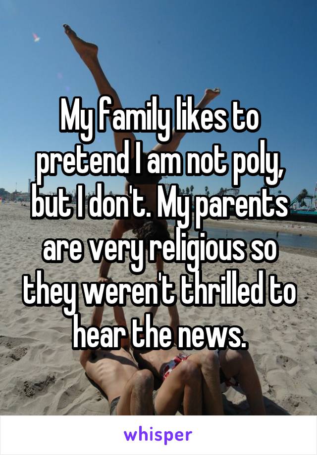 My family likes to pretend I am not poly, but I don't. My parents are very religious so they weren't thrilled to hear the news.