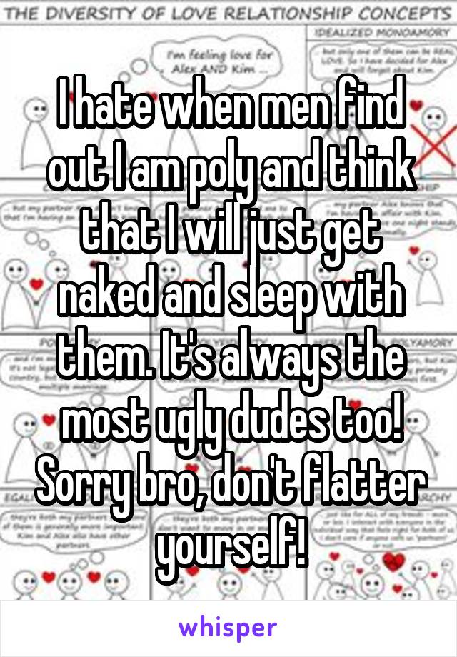 I hate when men find out I am poly and think that I will just get naked and sleep with them. It's always the most ugly dudes too! Sorry bro, don't flatter yourself!