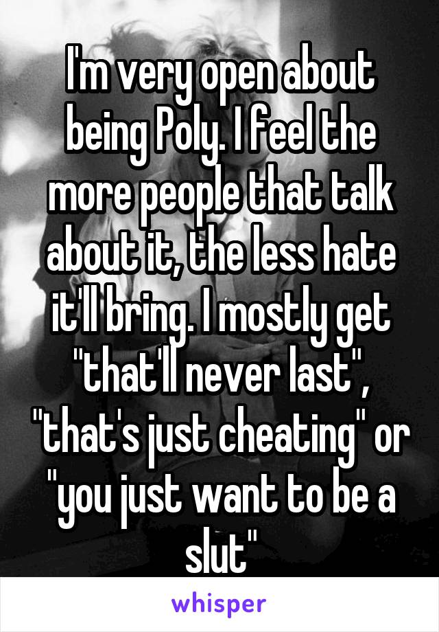 I'm very open about being Poly. I feel the more people that talk about it, the less hate it'll bring. I mostly get "that'll never last", "that's just cheating" or "you just want to be a slut"