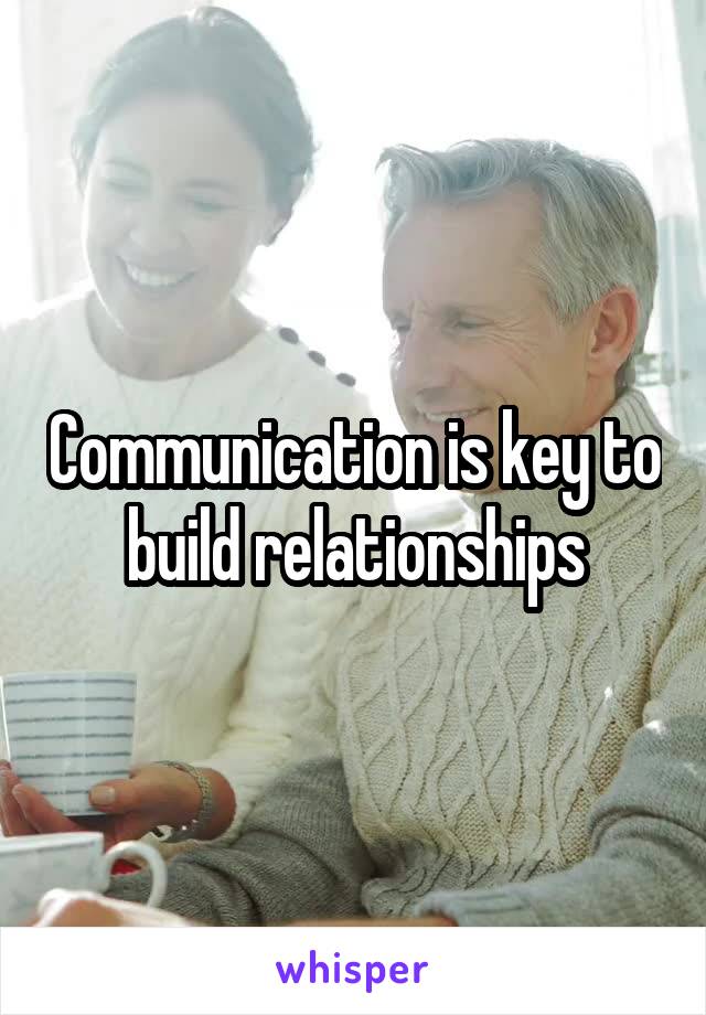 Communication is key to build relationships