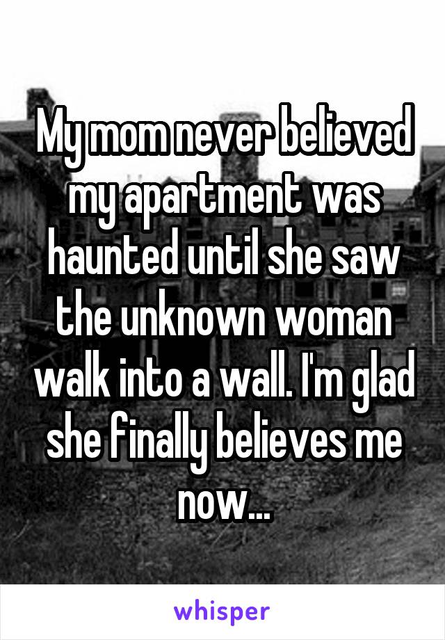 My mom never believed my apartment was haunted until she saw the unknown woman walk into a wall. I'm glad she finally believes me now...