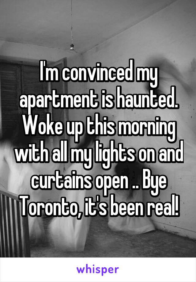 I'm convinced my apartment is haunted. Woke up this morning with all my lights on and curtains open .. Bye Toronto, it's been real!