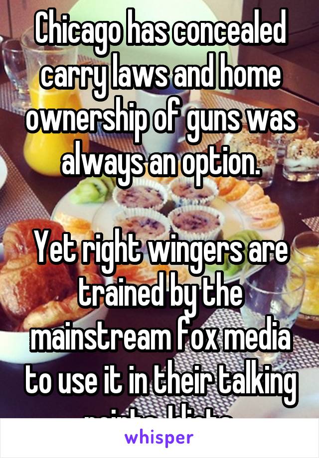 Chicago has concealed carry laws and home ownership of guns was always an option.

Yet right wingers are trained by the mainstream fox media to use it in their talking points. Idiots.