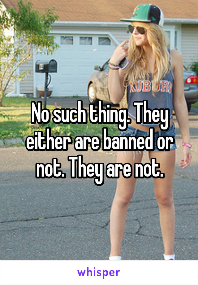 No such thing. They either are banned or not. They are not.