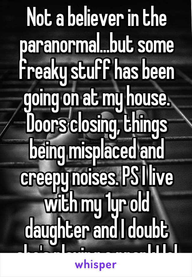Not a believer in the paranormal...but some freaky stuff has been going on at my house. Doors closing, things being misplaced and creepy noises. PS I live with my 1yr old daughter and I doubt she's playing a prank! lol