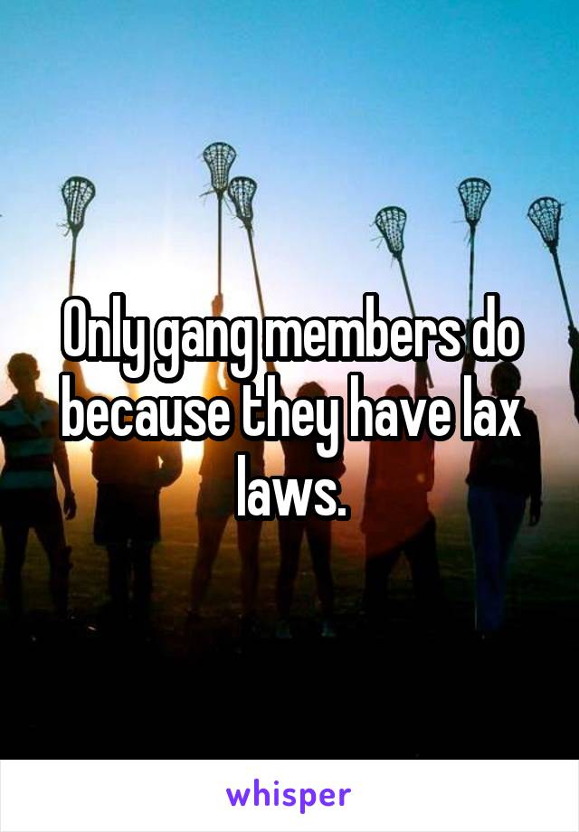 Only gang members do because they have lax laws.