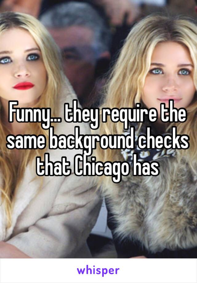 Funny… they require the same background checks that Chicago has 