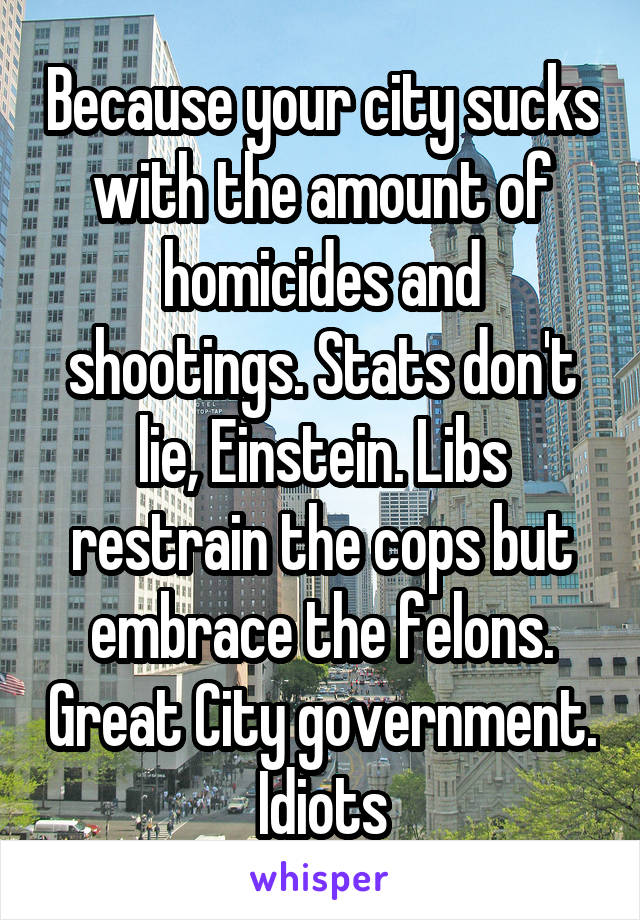 Because your city sucks with the amount of homicides and shootings. Stats don't lie, Einstein. Libs restrain the cops but embrace the felons. Great City government. Idiots