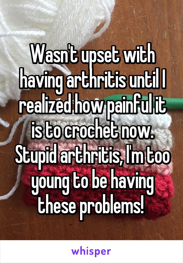 Wasn't upset with having arthritis until I realized how painful it is to crochet now. Stupid arthritis, I'm too young to be having these problems! 