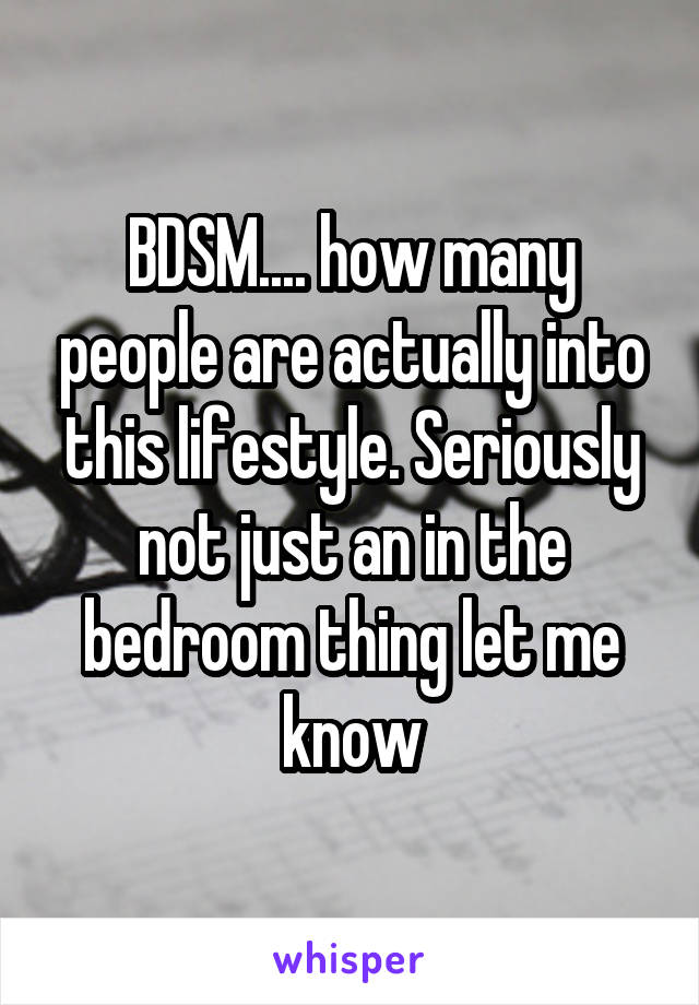 BDSM.... how many people are actually into this lifestyle. Seriously not just an in the bedroom thing let me know