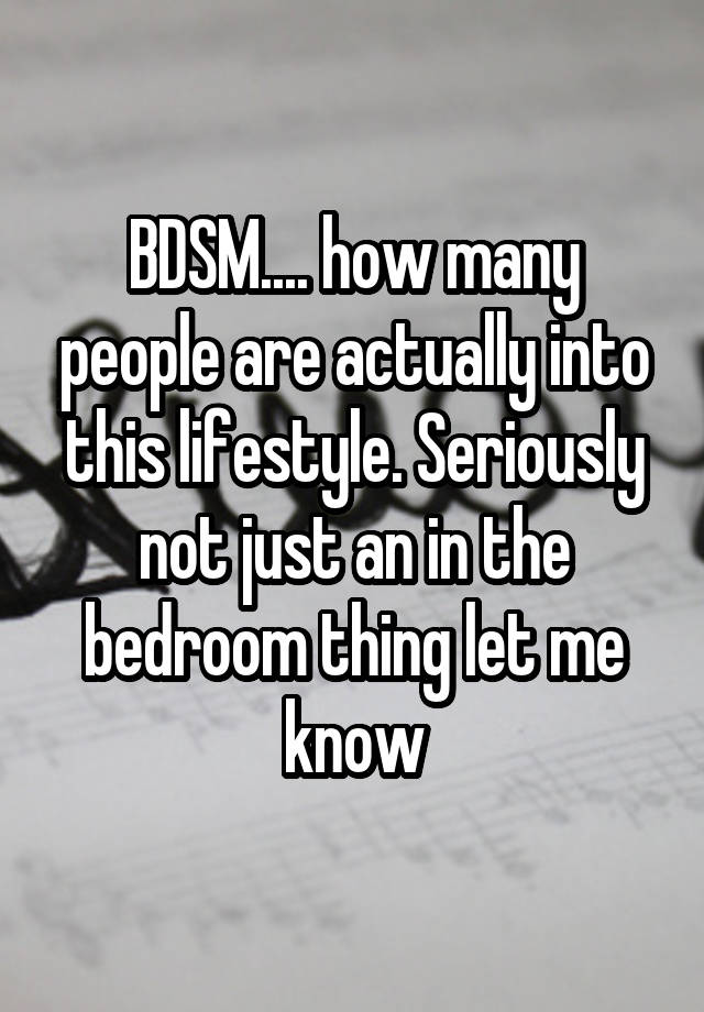 BDSM.... how many people are actually into this lifestyle. Seriously not just an in the bedroom thing let me know