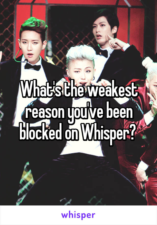 What's the weakest reason you've been blocked on Whisper? 