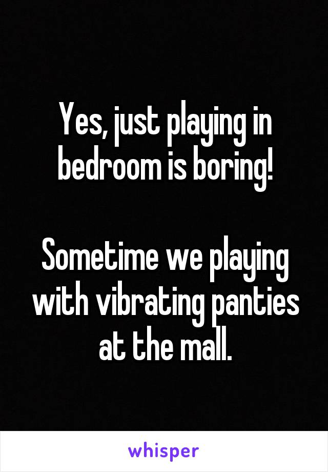 Yes, just playing in bedroom is boring!

Sometime we playing with vibrating panties at the mall.