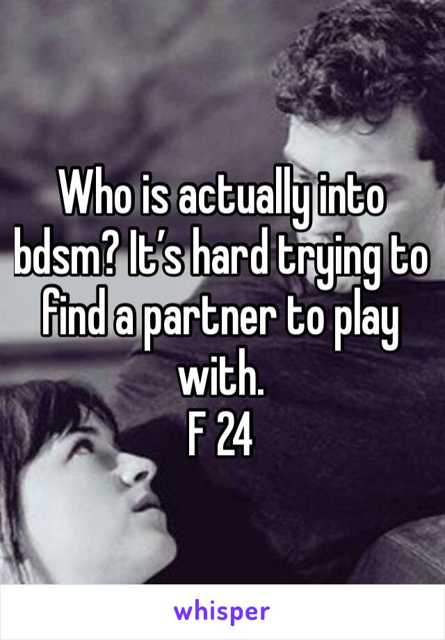 Who is actually into bdsm? It’s hard trying to find a partner to play with.
F 24