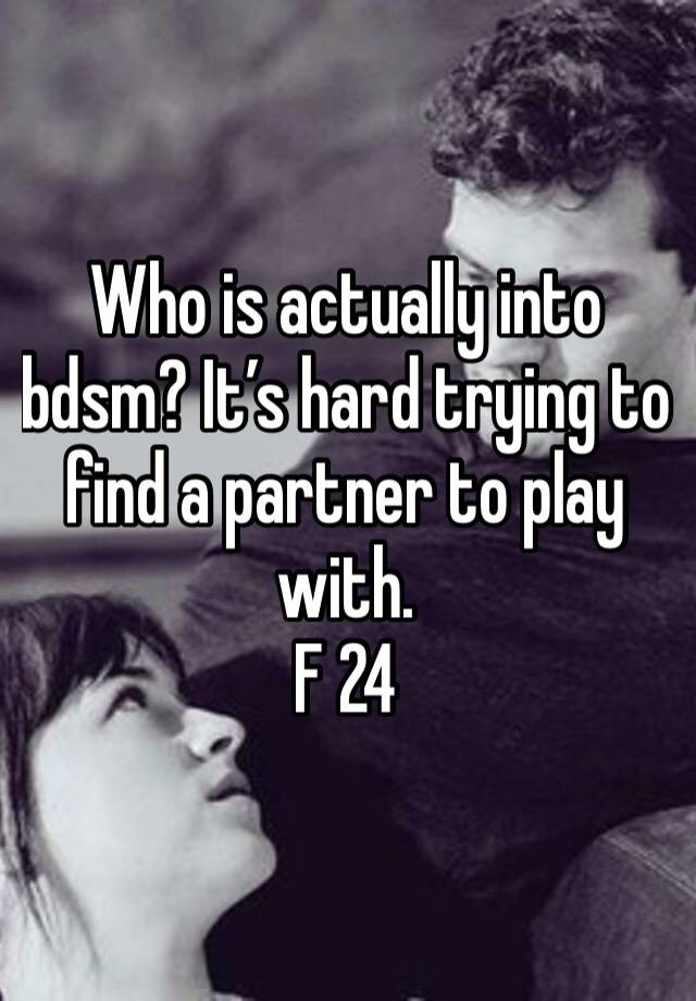 Who is actually into bdsm? It’s hard trying to find a partner to play with.
F 24