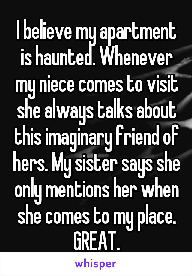 I believe my apartment is haunted. Whenever my niece comes to visit she always talks about this imaginary friend of hers. My sister says she only mentions her when she comes to my place. GREAT.