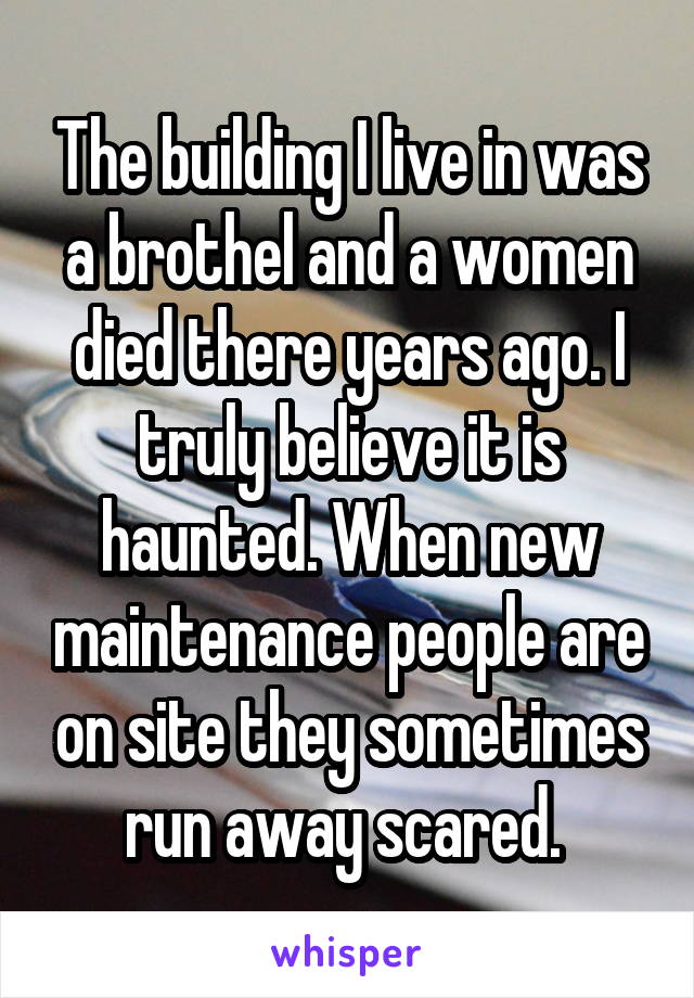 The building I live in was a brothel and a women died there years ago. I truly believe it is haunted. When new maintenance people are on site they sometimes run away scared. 