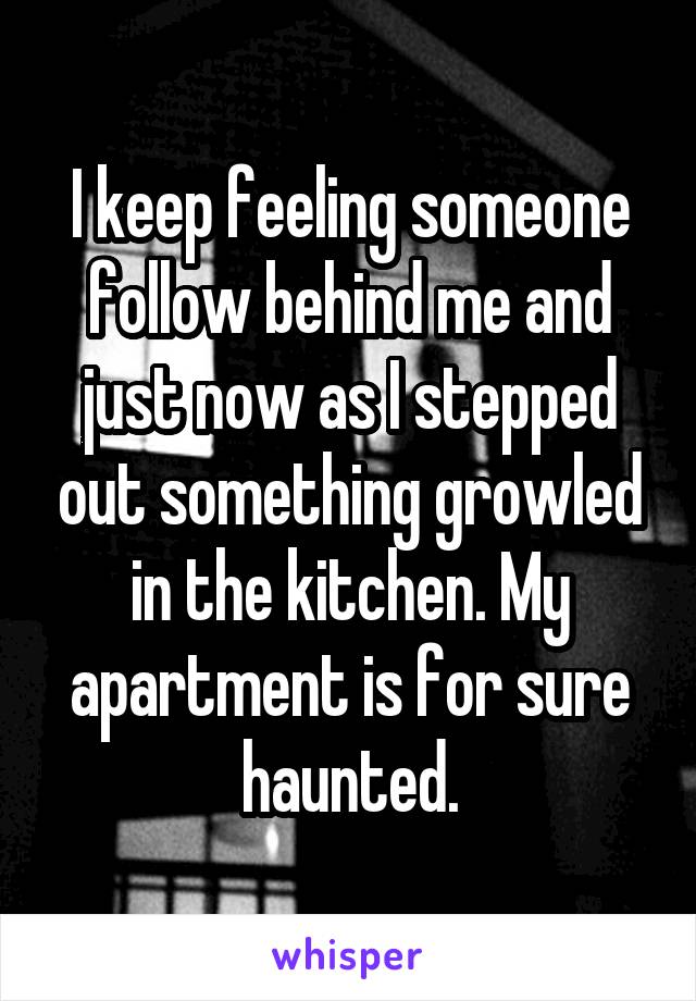 I keep feeling someone follow behind me and just now as I stepped out something growled in the kitchen. My apartment is for sure haunted.