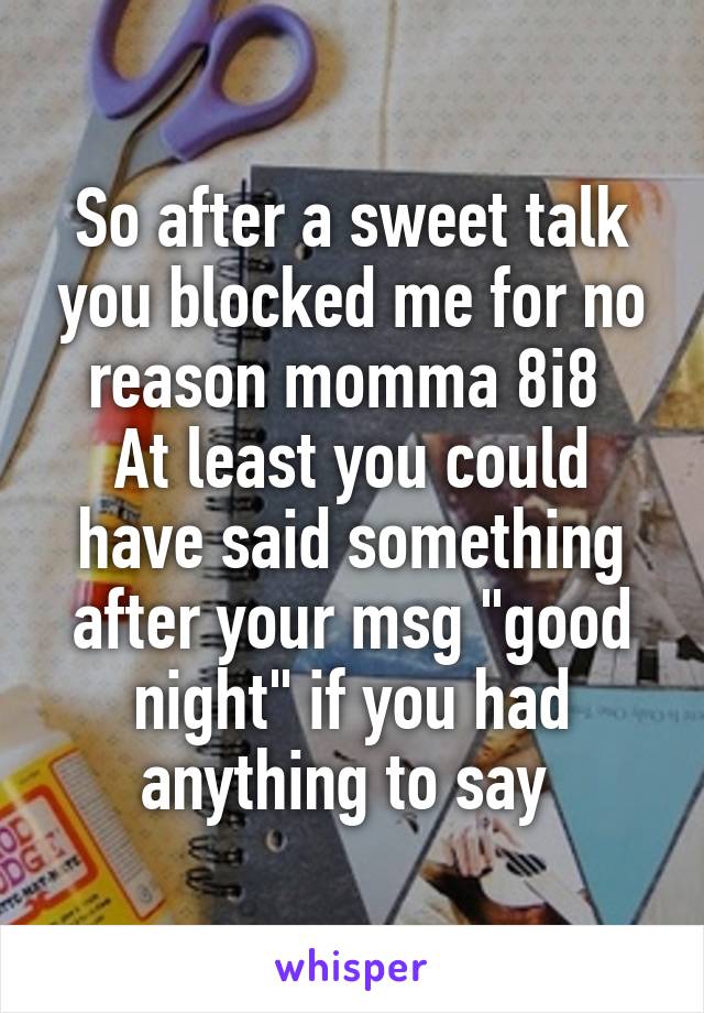 So after a sweet talk you blocked me for no reason momma 8i8 
At least you could have said something after your msg "good night" if you had anything to say 