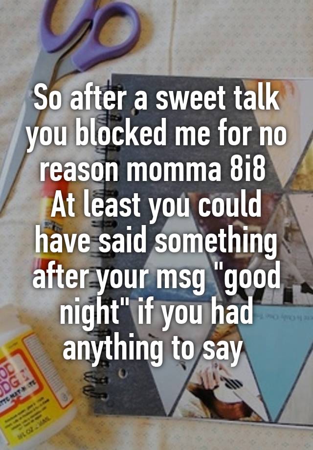 So after a sweet talk you blocked me for no reason momma 8i8 
At least you could have said something after your msg "good night" if you had anything to say 