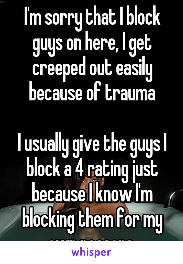 I'm sorry that I block guys on here, I get creeped out easily because of trauma

I usually give the guys I block a 4 rating just because I know I'm blocking them for my own reasons 