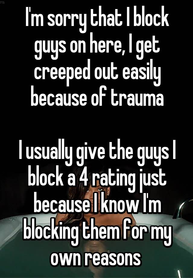 I'm sorry that I block guys on here, I get creeped out easily because of trauma

I usually give the guys I block a 4 rating just because I know I'm blocking them for my own reasons 