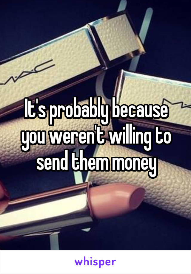 It's probably because you weren't willing to send them money