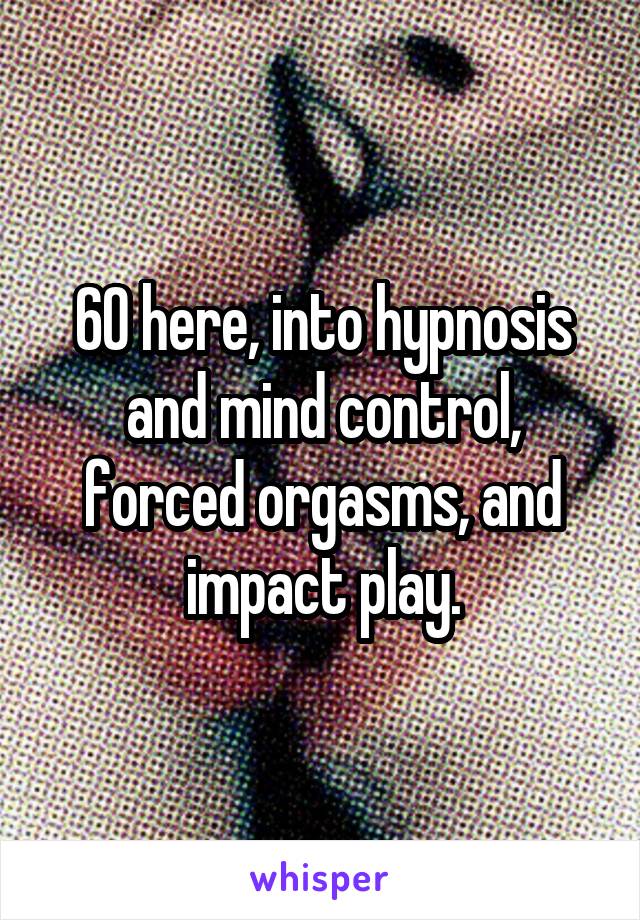 60 here, into hypnosis and mind control, forced orgasms, and impact play.