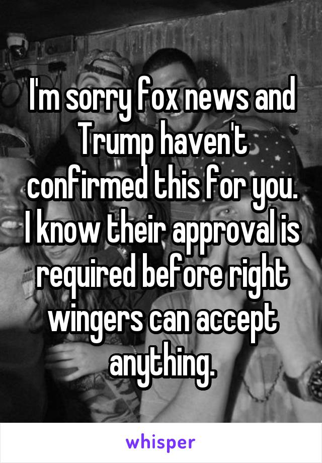 I'm sorry fox news and Trump haven't confirmed this for you. I know their approval is required before right wingers can accept anything.