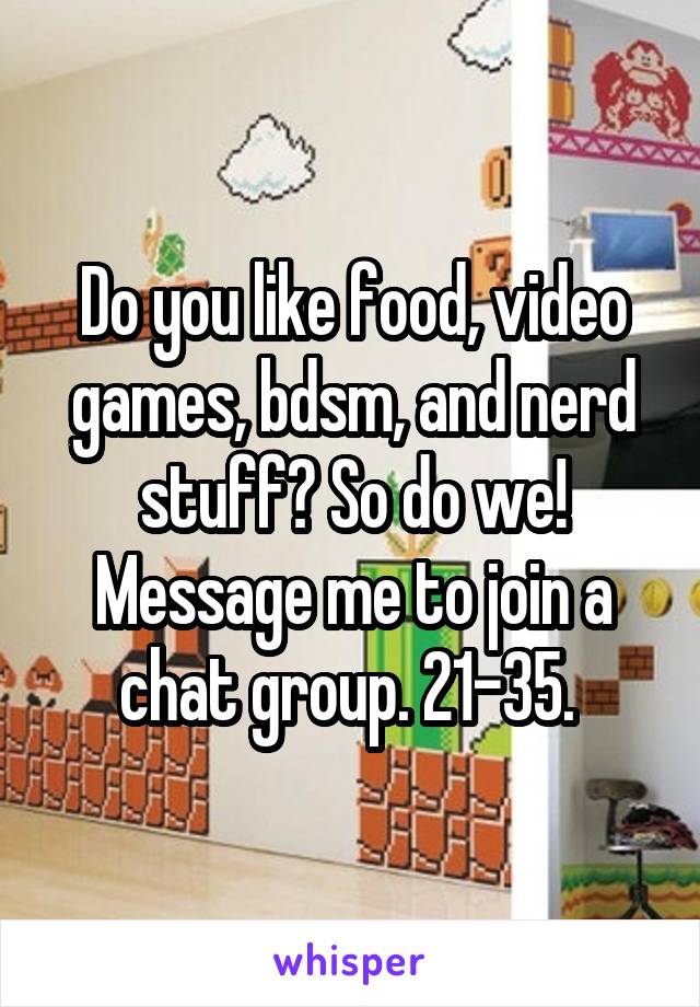 Do you like food, video games, bdsm, and nerd stuff? So do we! Message me to join a chat group. 21-35. 