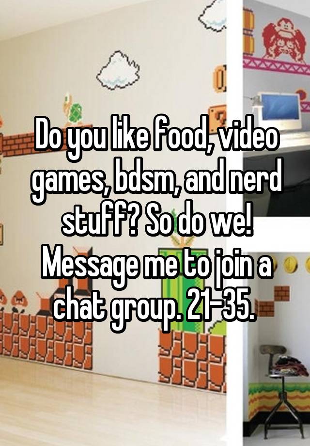 Do you like food, video games, bdsm, and nerd stuff? So do we! Message me to join a chat group. 21-35. 