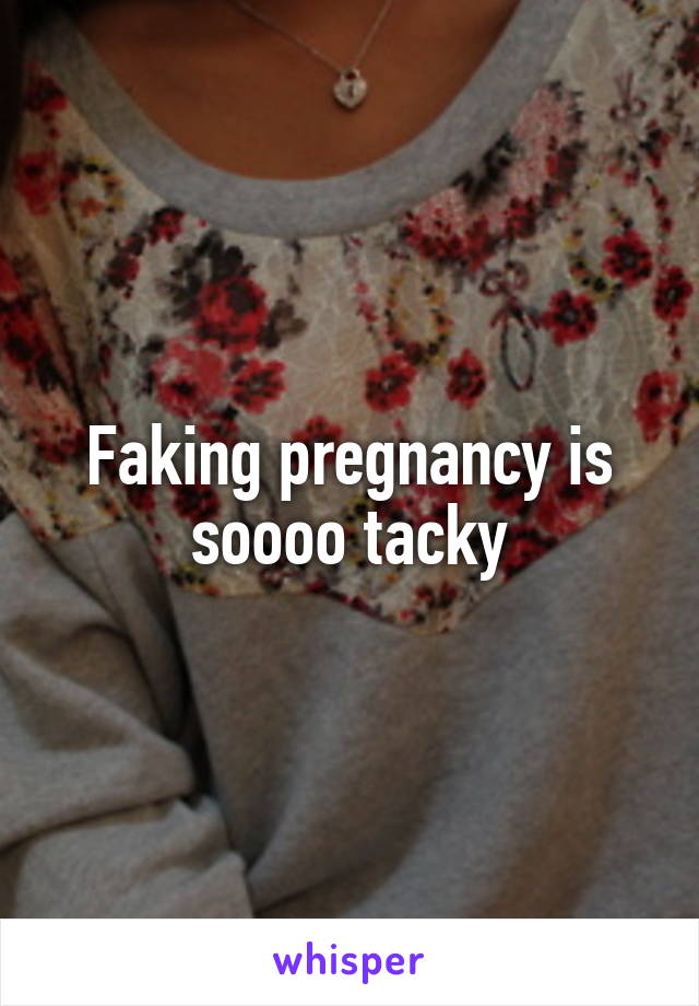 Faking pregnancy is soooo tacky