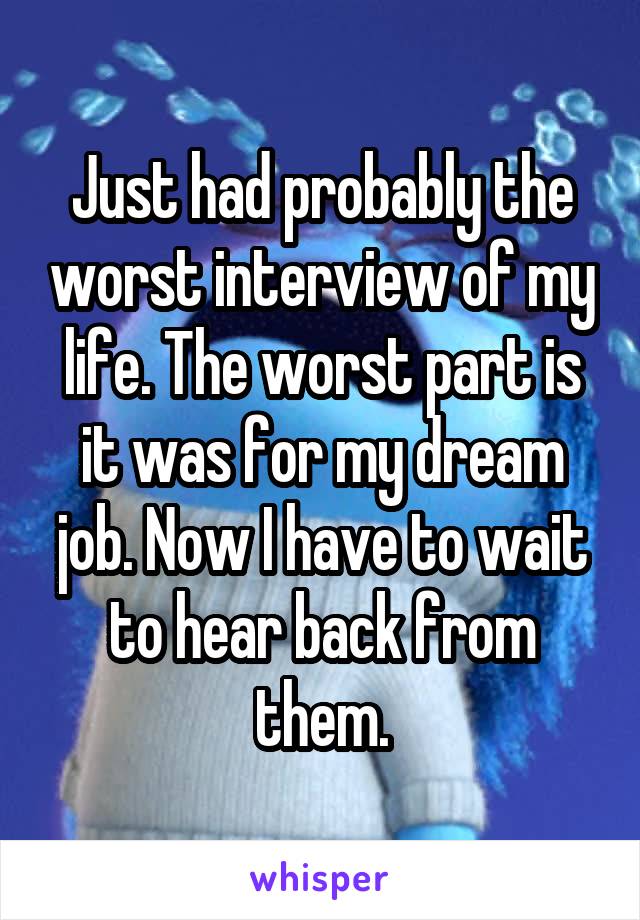 Just had probably the worst interview of my life. The worst part is it was for my dream job. Now I have to wait to hear back from them.