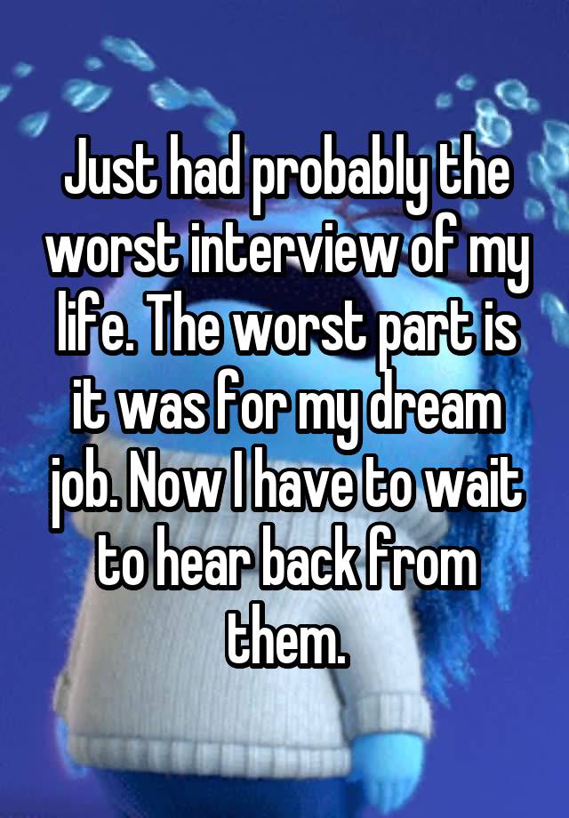 Just had probably the worst interview of my life. The worst part is it was for my dream job. Now I have to wait to hear back from them.