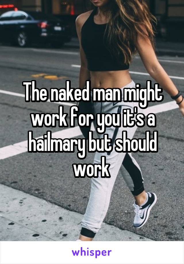 The naked man might work for you it's a hailmary but should work 