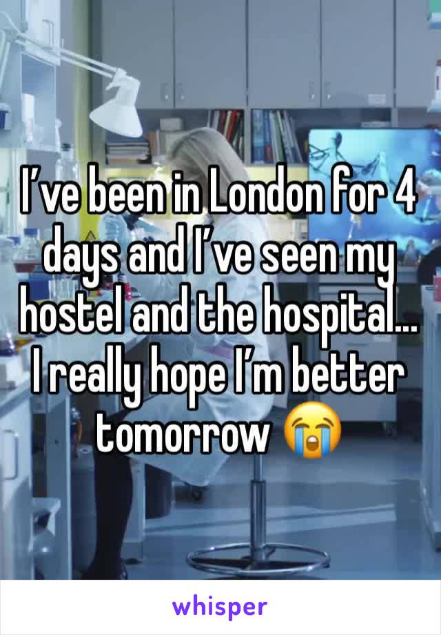 I’ve been in London for 4 days and I’ve seen my hostel and the hospital... I really hope I’m better tomorrow 😭