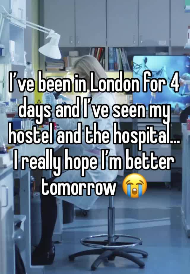 I’ve been in London for 4 days and I’ve seen my hostel and the hospital... I really hope I’m better tomorrow 😭