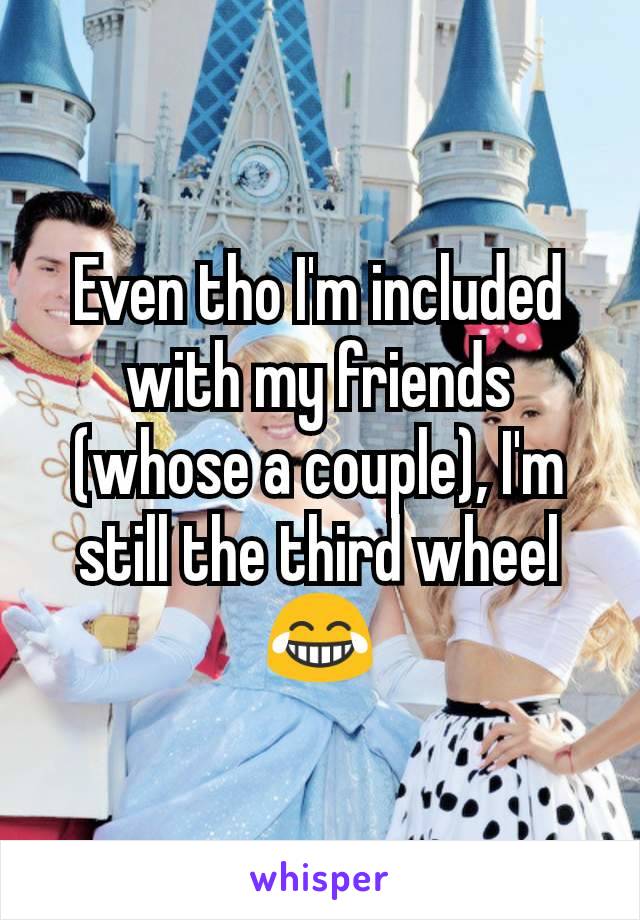 Even tho I'm included with my friends (whose a couple), I'm still the third wheel 😂