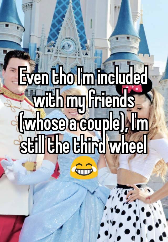 Even tho I'm included with my friends (whose a couple), I'm still the third wheel 😂