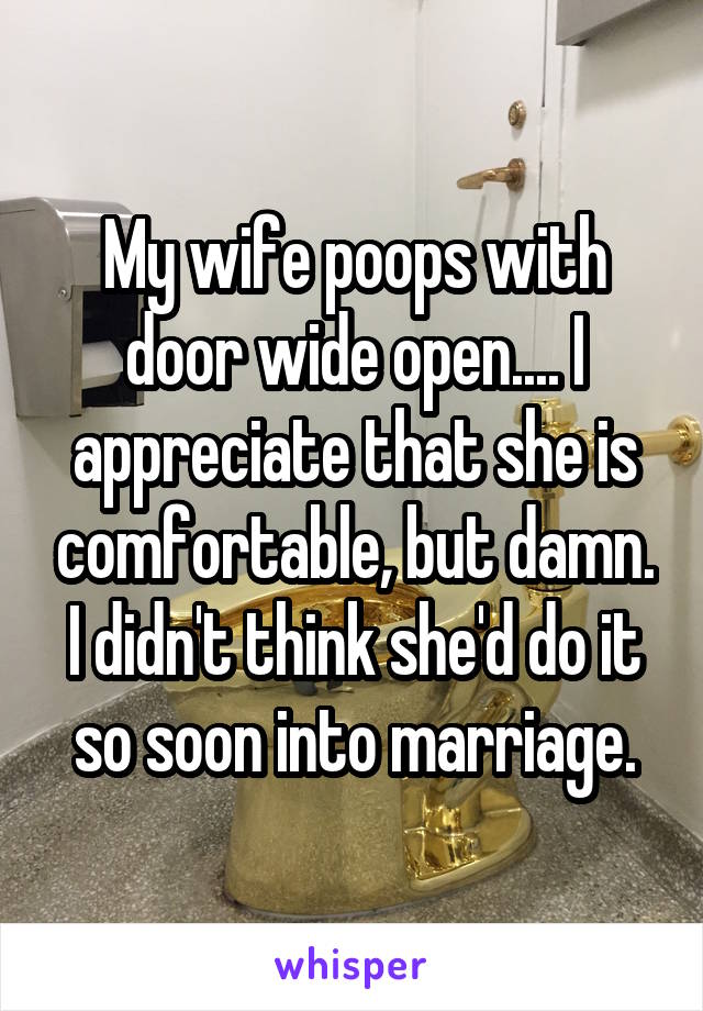 My wife poops with door wide open.... I appreciate that she is comfortable, but damn. I didn't think she'd do it so soon into marriage.