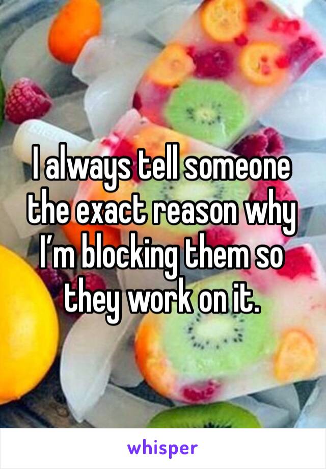 I always tell someone the exact reason why I’m blocking them so they work on it. 