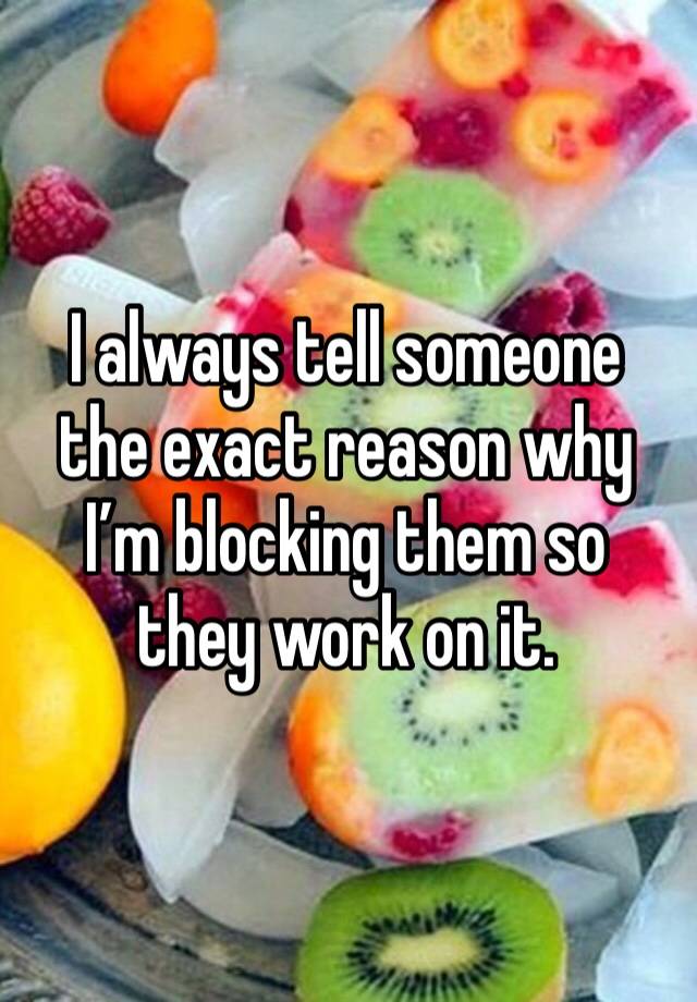 I always tell someone the exact reason why I’m blocking them so they work on it. 