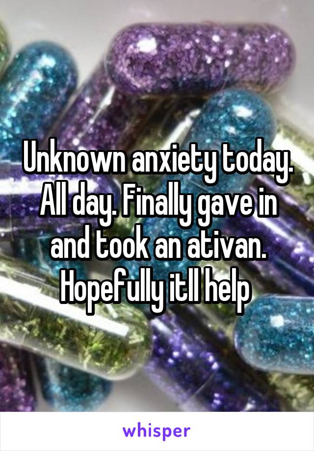 Unknown anxiety today. All day. Finally gave in and took an ativan. Hopefully itll help 